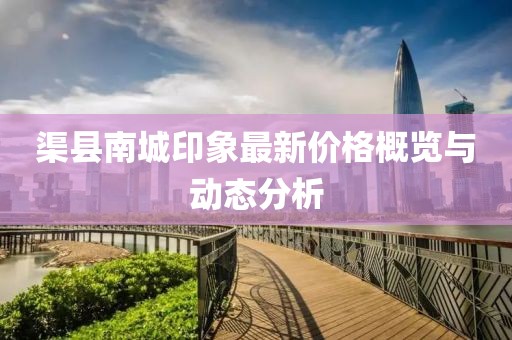 渠县南城印象最新价格概览与动态分析