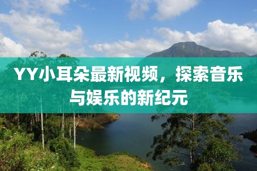 YY小耳朵最新视频，探索音乐与娱乐的新纪元