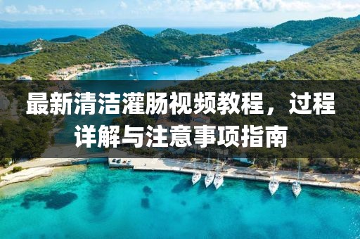 最新清洁灌肠视频教程，过程详解与注意事项指南