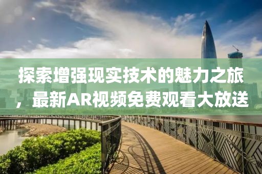 探索增强现实技术的魅力之旅，最新AR视频免费观看大放送