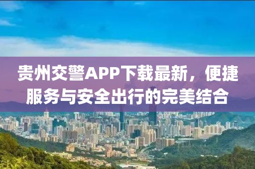 贵州交警APP下载最新，便捷服务与安全出行的完美结合