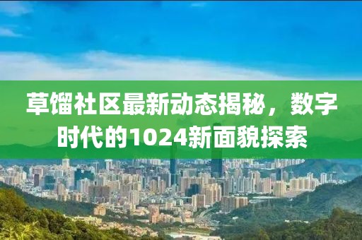 草馏社区最新动态揭秘，数字时代的1024新面貌探索