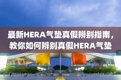 最新HERA气垫真假辨别指南，教你如何辨别真假HERA气垫