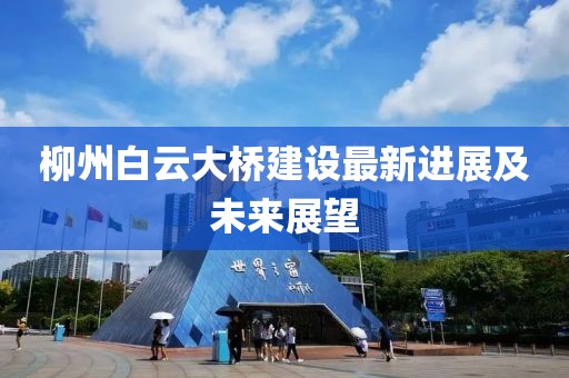 柳州白云大桥建设最新进展及未来展望