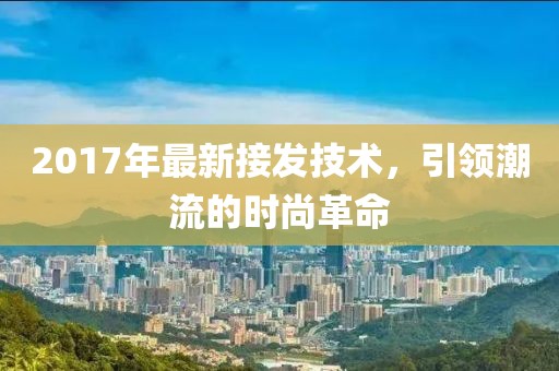 2017年最新接发技术，引领潮流的时尚革命