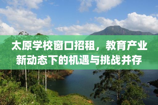 太原学校窗口招租，教育产业新动态下的机遇与挑战并存