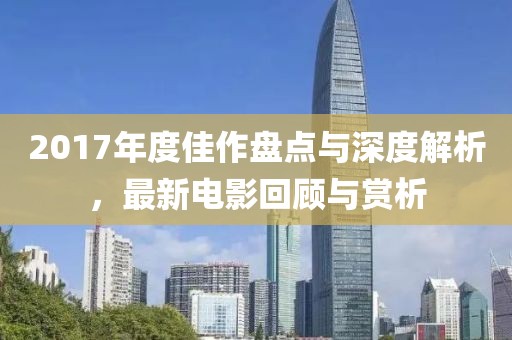 2017年度佳作盘点与深度解析，最新电影回顾与赏析