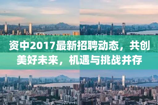 资中2017最新招聘动态，共创美好未来，机遇与挑战并存