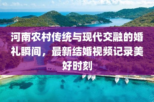 河南农村传统与现代交融的婚礼瞬间，最新结婚视频记录美好时刻