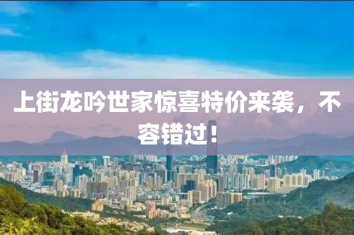 上街龙吟世家惊喜特价来袭，不容错过！