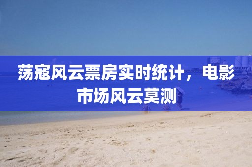 荡寇风云票房实时统计，电影市场风云莫测