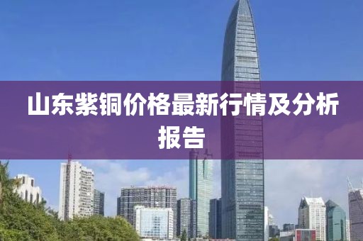 山东紫铜价格最新行情及分析报告