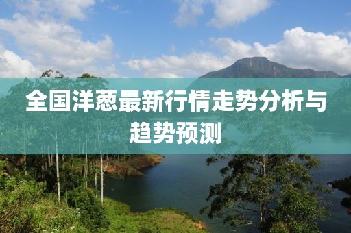 全国洋葱最新行情走势分析与趋势预测