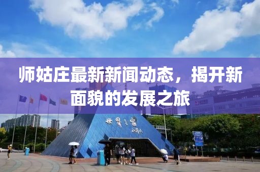 师姑庄最新新闻动态，揭开新面貌的发展之旅
