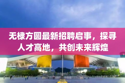 无棣方圆最新招聘启事，探寻人才高地，共创未来辉煌