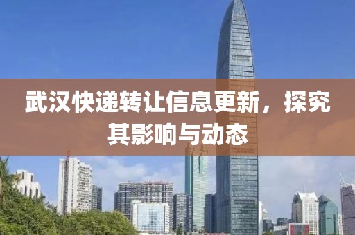 武汉快递转让信息更新，探究其影响与动态