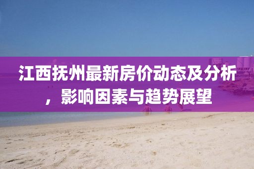 江西抚州最新房价动态及分析，影响因素与趋势展望