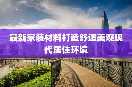 最新家装材料打造舒适美观现代居住环境
