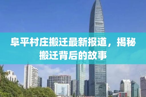 阜平村庄搬迁最新报道，揭秘搬迁背后的故事