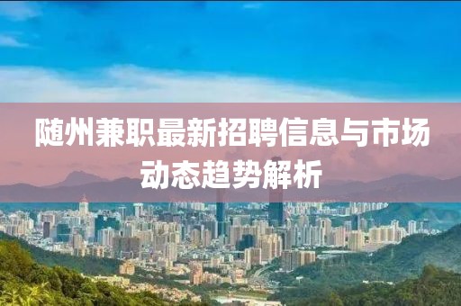 随州兼职最新招聘信息与市场动态趋势解析