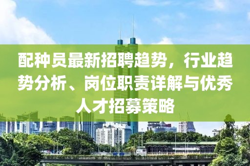 配种员最新招聘趋势，行业趋势分析、岗位职责详解与优秀人才招募策略