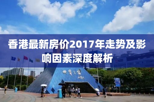 香港最新房价2017年走势及影响因素深度解析