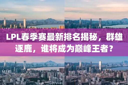 LPL春季赛最新排名揭秘，群雄逐鹿，谁将成为巅峰王者？