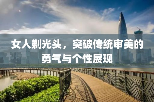 女人剃光头，突破传统审美的勇气与个性展现