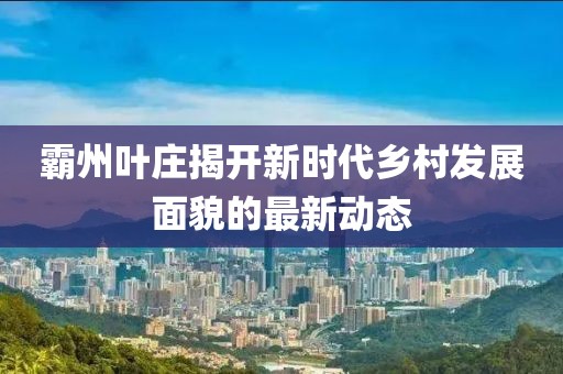 霸州叶庄揭开新时代乡村发展面貌的最新动态