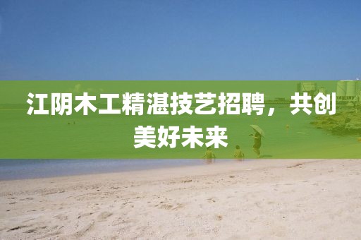 江阴木工精湛技艺招聘，共创美好未来