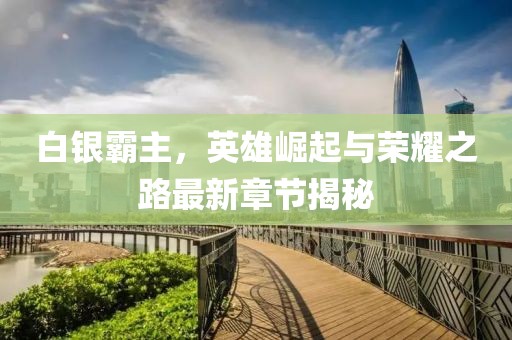 白银霸主，英雄崛起与荣耀之路最新章节揭秘