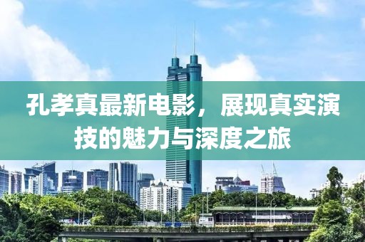 孔孝真最新电影，展现真实演技的魅力与深度之旅
