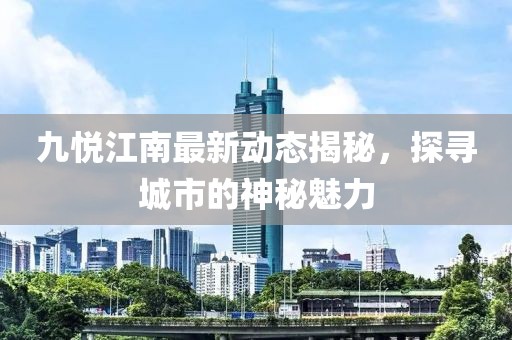 九悦江南最新动态揭秘，探寻城市的神秘魅力
