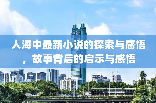 人海中最新小说的探索与感悟，故事背后的启示与感悟