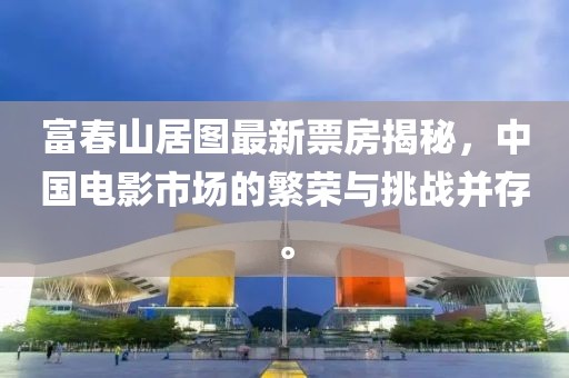 富春山居图最新票房揭秘，中国电影市场的繁荣与挑战并存。