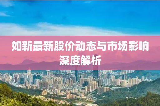 如新最新股价动态与市场影响深度解析