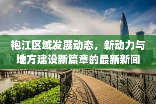 袍江区域发展动态，新动力与地方建设新篇章的最新新闻