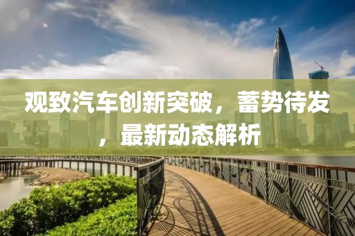 观致汽车创新突破，蓄势待发，最新动态解析