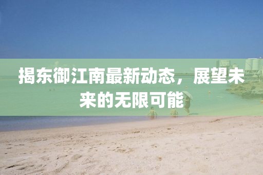 揭东御江南最新动态，展望未来的无限可能