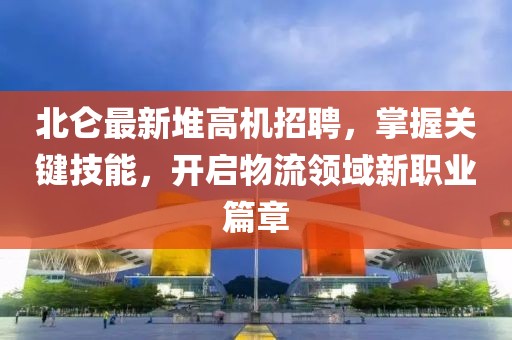 北仑最新堆高机招聘，掌握关键技能，开启物流领域新职业篇章