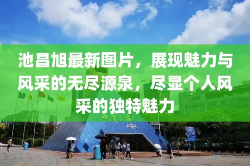 池昌旭最新图片，展现魅力与风采的无尽源泉，尽显个人风采的独特魅力