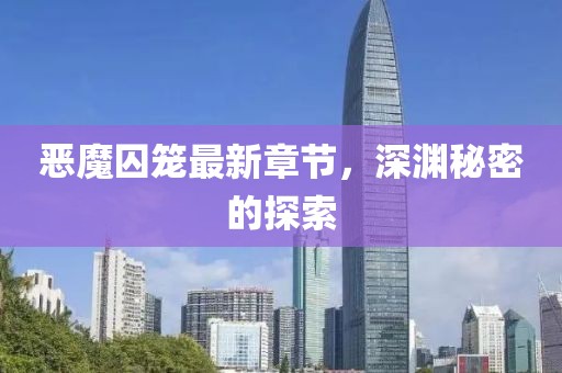 恶魔囚笼最新章节，深渊秘密的探索