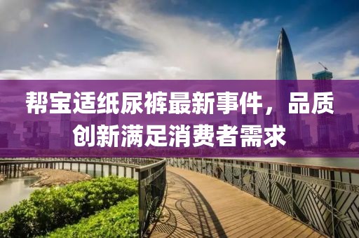 帮宝适纸尿裤最新事件，品质创新满足消费者需求