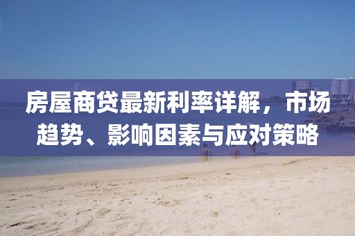 房屋商贷最新利率详解，市场趋势、影响因素与应对策略