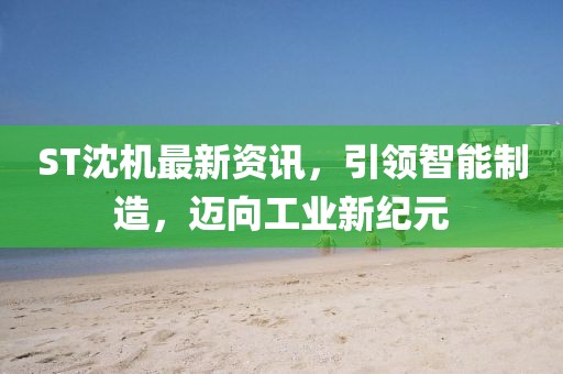 ST沈机最新资讯，引领智能制造，迈向工业新纪元