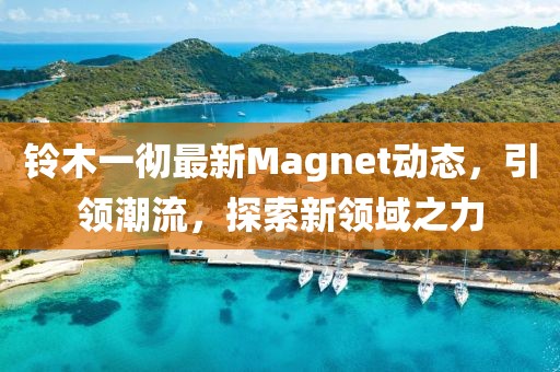 铃木一彻最新Magnet动态，引领潮流，探索新领域之力