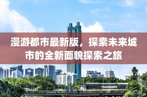 漫游都市最新版，探索未来城市的全新面貌探索之旅