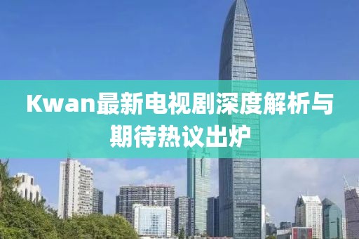 Kwan最新电视剧深度解析与期待热议出炉