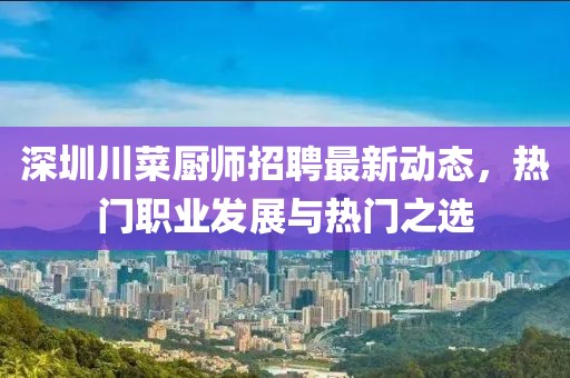 深圳川菜厨师招聘最新动态，热门职业发展与热门之选