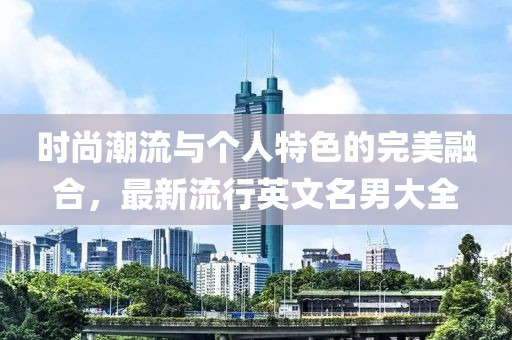 时尚潮流与个人特色的完美融合，最新流行英文名男大全
